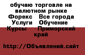 обучаю торговле на валютном рынке Форекс - Все города Услуги » Обучение. Курсы   . Приморский край